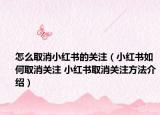 怎么取消小紅書的關(guān)注（小紅書如何取消關(guān)注 小紅書取消關(guān)注方法介紹）