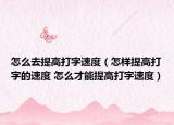 怎么去提高打字速度（怎樣提高打字的速度 怎么才能提高打字速度）