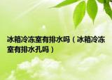冰箱冷凍室有排水嗎（冰箱冷凍室有排水孔嗎）