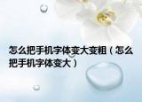 怎么把手機(jī)字體變大變粗（怎么把手機(jī)字體變大）