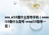 sea_al10是什么型號手機（seaal10是什么型號 seaal10型號一覽）