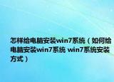 怎樣給電腦安裝win7系統(tǒng)（如何給電腦安裝win7系統(tǒng) win7系統(tǒng)安裝方式）