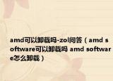 amd可以卸載嗎-zol問(wèn)答（amd software可以卸載嗎 amd software怎么卸載）