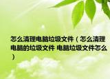 怎么清理電腦垃圾文件（怎么清理電腦的垃圾文件 電腦垃圾文件怎么）