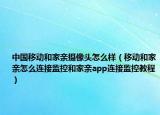 中國移動和家親攝像頭怎么樣（移動和家親怎么連接監(jiān)控和家親app連接監(jiān)控教程）