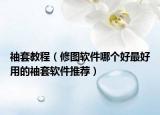 袖套教程（修圖軟件哪個好最好用的袖套軟件推薦）