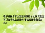 電子社?？ㄔ趺醇せ詈褪褂茫ㄉ绫？せ羁梢栽谑謾C(jī)上激活嗎 手機(jī)社保卡激活方式）