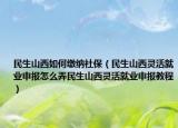 民生山西如何繳納社保（民生山西靈活就業(yè)申報怎么弄民生山西靈活就業(yè)申報教程）