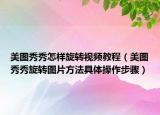 美圖秀秀怎樣旋轉(zhuǎn)視頻教程（美圖秀秀旋轉(zhuǎn)圖片方法具體操作步驟）