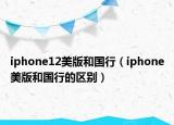 iphone12美版和國(guó)行（iphone美版和國(guó)行的區(qū)別）