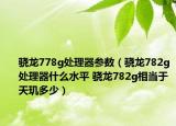驍龍778g處理器參數(shù)（驍龍782g處理器什么水平 驍龍782g相當(dāng)于天璣多少）