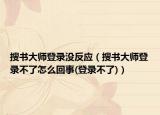 搜書大師登錄沒反應(yīng)（搜書大師登錄不了怎么回事(登錄不了)）
