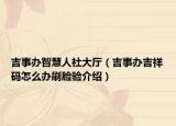 吉事辦智慧人社大廳（吉事辦吉祥碼怎么辦刷臉驗(yàn)介紹）