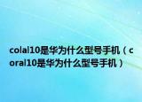 colal10是華為什么型號(hào)手機(jī)（coral10是華為什么型號(hào)手機(jī)）