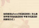 如何查詢iphone手機激活時間（怎么查詢蘋果手機的激活時間 蘋果手機激活時間查詢方式）