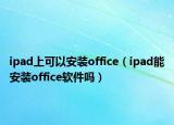ipad上可以安裝office（ipad能安裝office軟件嗎）