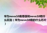 華為nova10青春版和nova10有什么區(qū)別（華為nova10用的什么芯片）