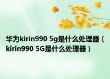 華為kirin990 5g是什么處理器（kirin990 5G是什么處理器）
