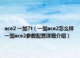 ace2 一加7t（一加ace2怎么樣 一加ace2參數(shù)配置詳細(xì)介紹）