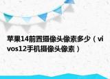 蘋果14前置攝像頭像素多少（vivos12手機(jī)攝像頭像素）