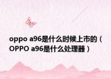 oppo a96是什么時(shí)候上市的（OPPO a96是什么處理器）