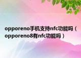 opporeno手機(jī)支持nfc功能嗎（opporeno8有nfc功能嗎）
