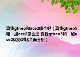 真我gtneo和ace2哪個好（真我gtneo5和一加ace2怎么選 真我gtneo5和一加ace2優(yōu)勢對比全面分析）