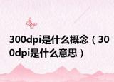 300dpi是什么概念（300dpi是什么意思）