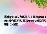 真我gtneo2有耳機(jī)孔（真我gtneo5有沒有耳機(jī)孔 真我gtneo5耳機(jī)孔在什么位置）