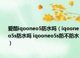 愛酷iqooneo5防水嗎（iqooneo5s防水嗎 iqooneo5s防不防水）