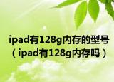 ipad有128g內(nèi)存的型號(hào)（ipad有128g內(nèi)存嗎）