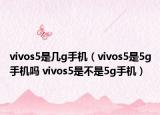 vivos5是幾g手機(jī)（vivos5是5g手機(jī)嗎 vivos5是不是5g手機(jī)）