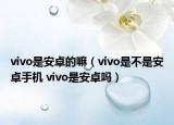 vivo是安卓的嘛（vivo是不是安卓手機(jī) vivo是安卓嗎）