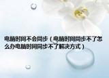 電腦時(shí)間不會(huì)同步（電腦時(shí)間同步不了怎么辦電腦時(shí)間同步不了解決方式）