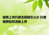 視頻上傳抖音變模糊怎么辦 抖音視頻如何清晰上傳