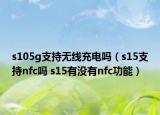 s105g支持無(wú)線充電嗎（s15支持nfc嗎 s15有沒(méi)有nfc功能）