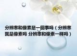 分辨率和像素是一回事嗎（分辨率就是像素嗎 分辨率和像素一樣嗎）