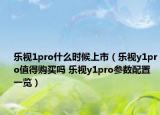 樂視1pro什么時候上市（樂視y1pro值得購買嗎 樂視y1pro參數(shù)配置一覽）