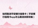 如何取消平安銀行信用卡（平安銀行信用卡app怎么取消關(guān)聯(lián)攻略）