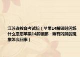 江蘇省教育考試院（蘋果14解鎖時閃爍什么意思蘋果14解鎖那一瞬有閃屏的現(xiàn)象怎么回事）
