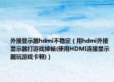 外接顯示器hdmi不穩(wěn)定（用hdmi外接顯示器打游戲掉幀(使用HDMI連接顯示器玩游戲卡頓)）