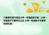八角籠中適不適合小學(xué)一年級(jí)的孩子看（小學(xué)一年級(jí)孩子不愛學(xué)怎么辦 小學(xué)一年級(jí)孩子不愛學(xué)如何處理）