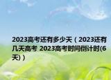 2023高考還有多少天（2023還有幾天高考 2023高考時間倒計時(6天)）