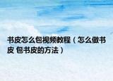 書皮怎么包視頻教程（怎么做書皮 包書皮的方法）