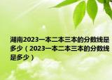 湖南2023一本二本三本的分?jǐn)?shù)線是多少（2023一本二本三本的分?jǐn)?shù)線是多少）