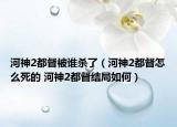 河神2都督被誰殺了（河神2都督怎么死的 河神2都督結局如何）