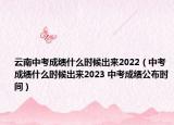 云南中考成績什么時(shí)候出來2022（中考成績什么時(shí)候出來2023 中考成績公布時(shí)間）