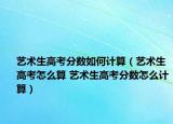 藝術生高考分數如何計算（藝術生高考怎么算 藝術生高考分數怎么計算）