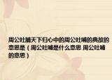 周公吐脯天下歸心中的周公吐哺的典故的意思是（周公吐哺是什么意思 周公吐哺的意思）