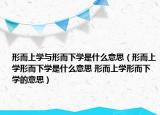 形而上學(xué)與形而下學(xué)是什么意思（形而上學(xué)形而下學(xué)是什么意思 形而上學(xué)形而下學(xué)的意思）